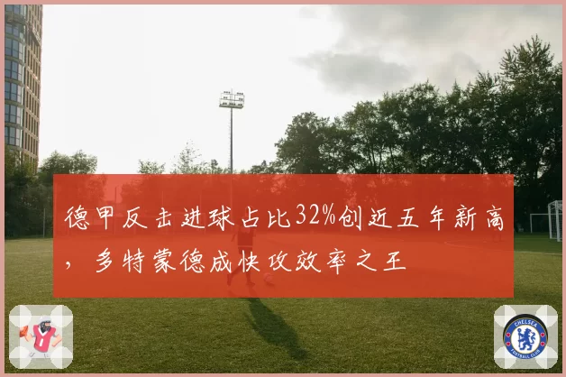 德甲反击进球占比32%创近五年新高，多特蒙德成快攻效率之王