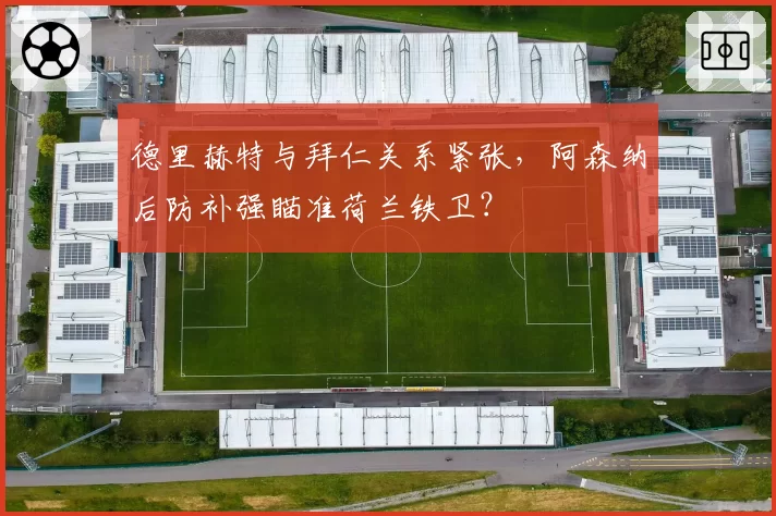 德里赫特与拜仁关系紧张,阿森纳后防补强瞄准荷兰铁卫?