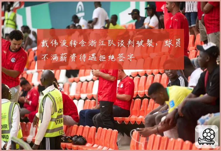 戴伟浚转会浙江队谈判破裂，球员不满薪资待遇拒绝签字