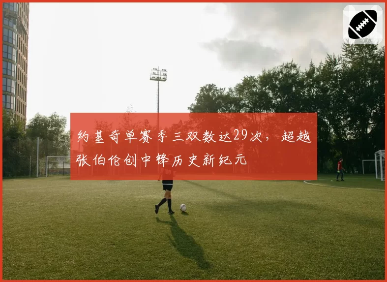 约基奇单赛季三双数达29次,超越张伯伦创中锋历史新纪元