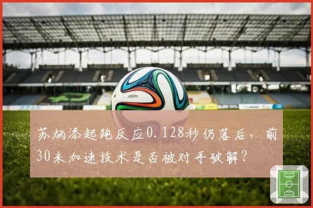 苏炳添起跑反应0.128秒仍落后，前30米加速技术是否被对手破解？