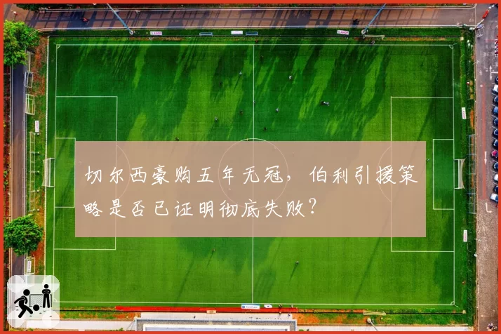 切尔西豪购五年无冠，伯利引援策略是否已证明彻底失败？
