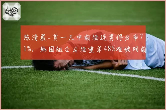 陈清晨_贾一凡中前场连贯得分率71%,韩国组合后场重杀48%难破网前封锁__br_