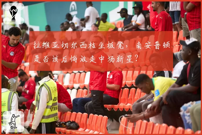 拉维亚切尔西枯坐板凳,南安普顿是否该后悔放走中场新星?