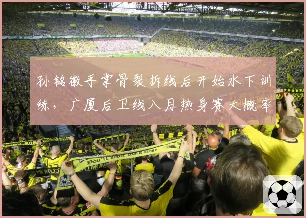 孙铭徽手掌骨裂拆线后开始水下训练，广厦后卫线八月热身赛大概率缺席
