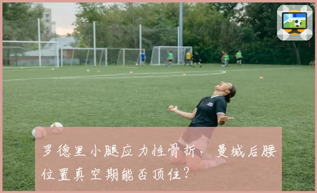 罗德里小腿应力性骨折，曼城后腰位置真空期能否顶住？