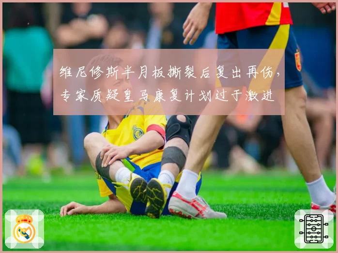 维尼修斯半月板撕裂后复出再伤,专家质疑皇马康复计划过于激进
