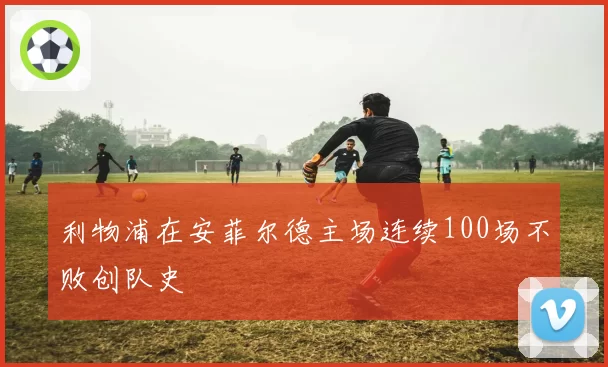 利物浦在安菲尔德主场连续100场不败创队史