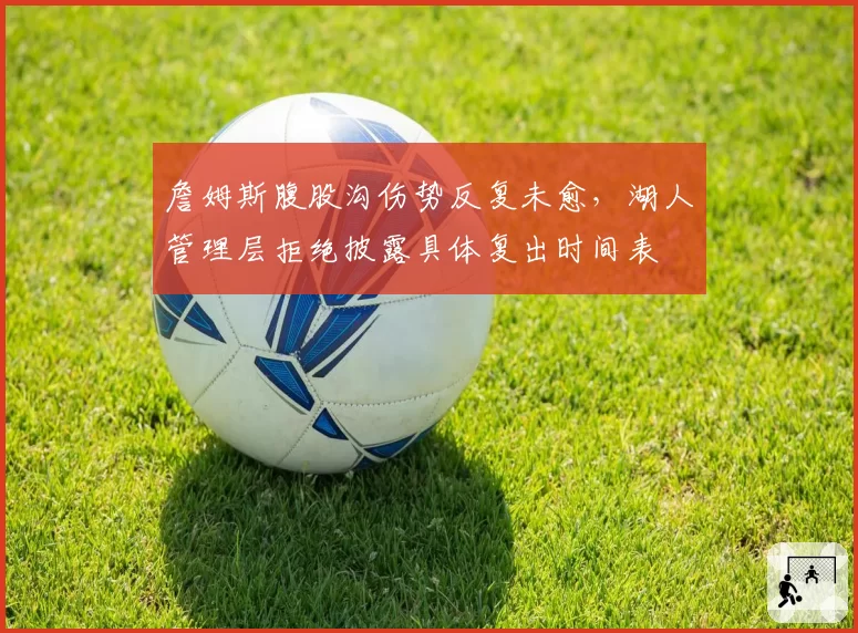 詹姆斯腹股沟伤势反复未愈，湖人管理层拒绝披露具体复出时间表