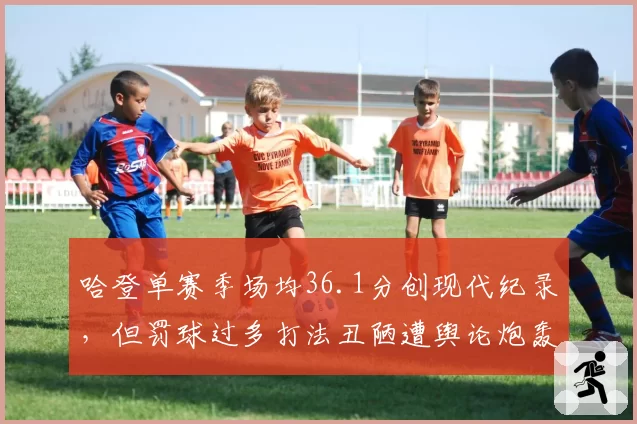 哈登单赛季场均36.1分创现代纪录,但罚球过多打法丑陋遭舆论炮轰