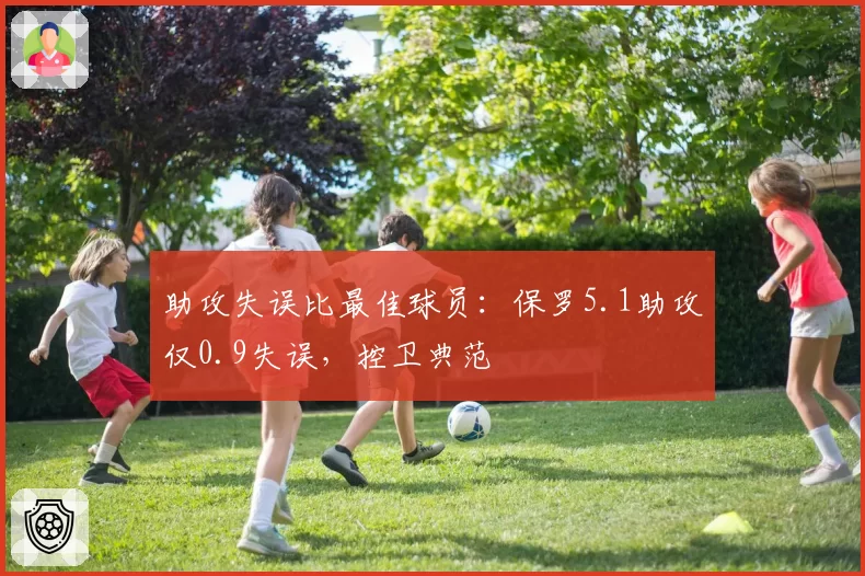 助攻失误比最佳球员：保罗5.1助攻仅0.9失误，控卫典范