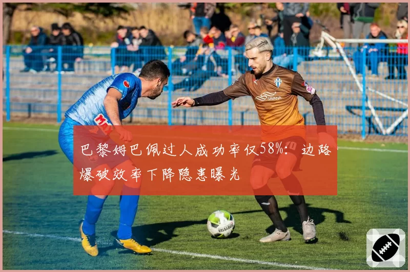 巴黎姆巴佩过人成功率仅58%:边路爆破效率下降隐患曝光
