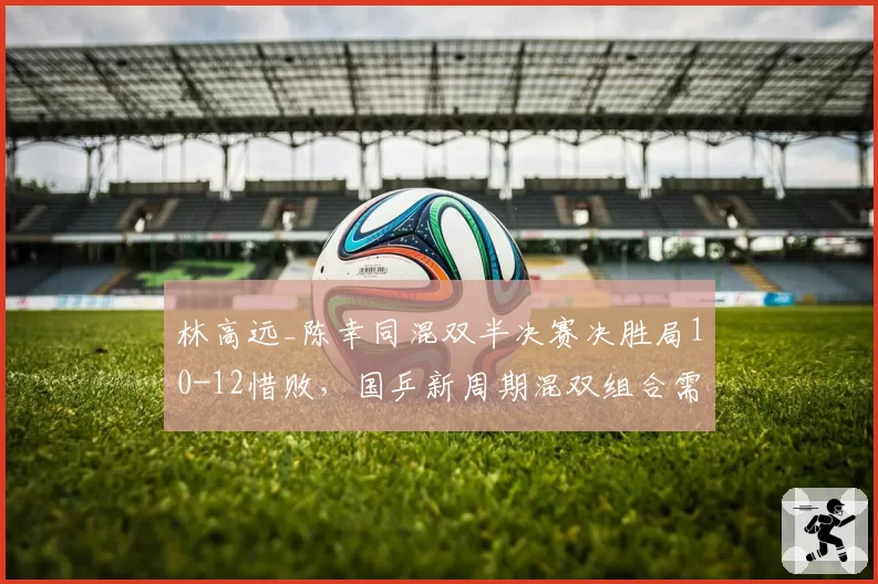 林高远_陈幸同混双半决赛决胜局10-12惜败，国乒新周期混双组合需重新评估？