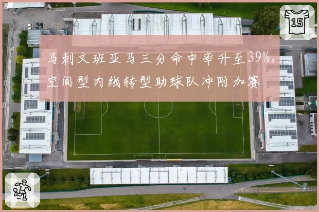 马刺文班亚马三分命中率升至39%，空间型内线转型助球队冲附加赛