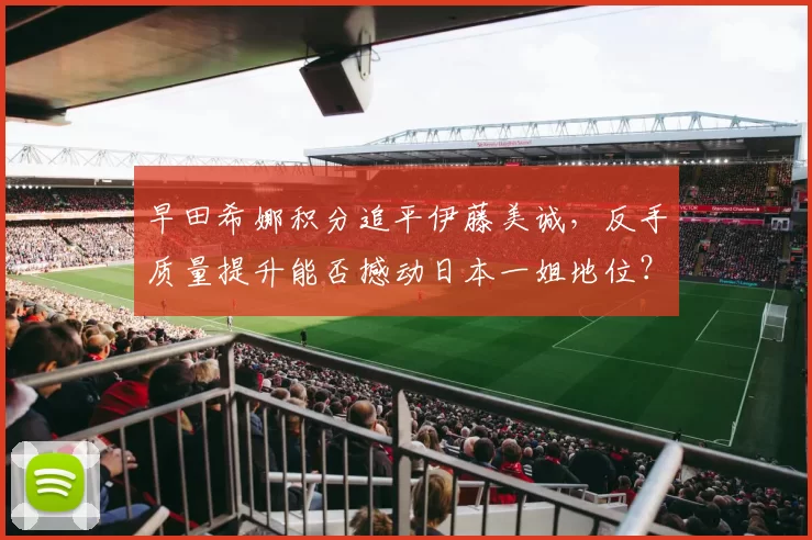 早田希娜积分追平伊藤美诚，反手质量提升能否撼动日本一姐地位？