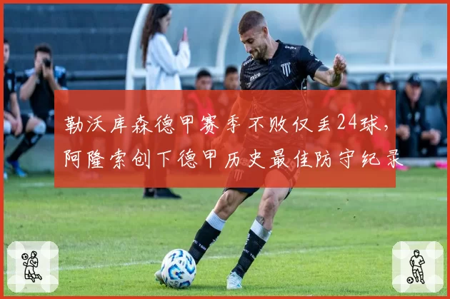勒沃库森德甲赛季不败仅丢24球，阿隆索创下德甲历史最佳防守纪录