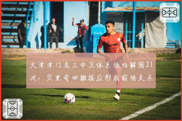天津津门虎三中卫体系场均解围21次，贝里奇回撤接应形成前场支点