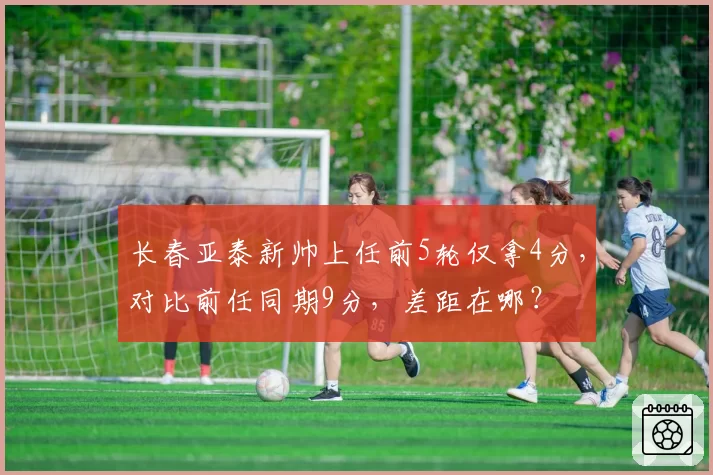 长春亚泰新帅上任前5轮仅拿4分，对比前任同期9分，差距在哪？