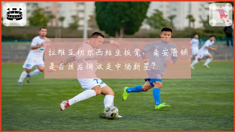 拉维亚切尔西枯坐板凳，南安普顿是否该后悔放走中场新星？