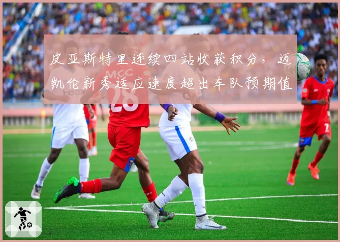 皮亚斯特里连续四站收获积分，迈凯伦新秀适应速度超出车队预期值