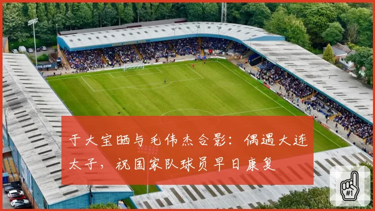 于大宝晒与毛伟杰合影:偶遇大连太子,祝国家队球员早日康复