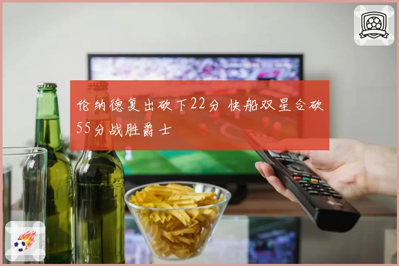 伦纳德复出砍下22分 快船双星合砍55分战胜爵士