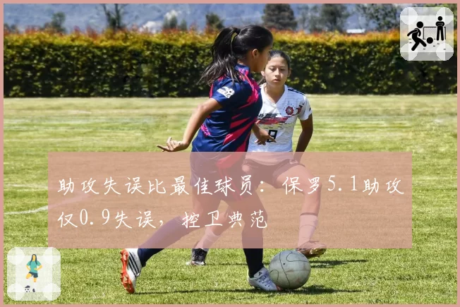 助攻失误比最佳球员：保罗5.1助攻仅0.9失误，控卫典范
