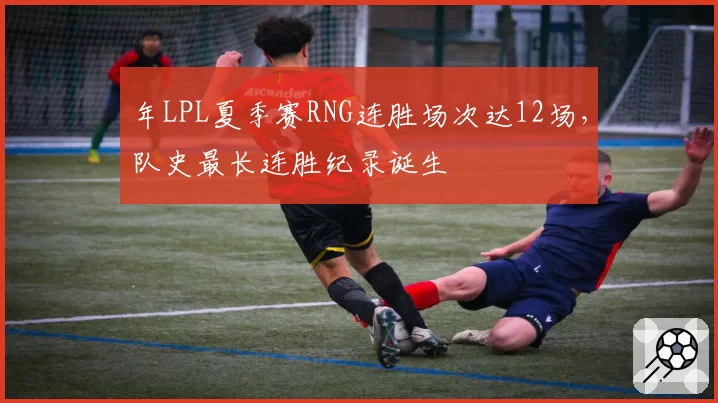 年LPL夏季赛RNG连胜场次达12场，队史最长连胜纪录诞生
