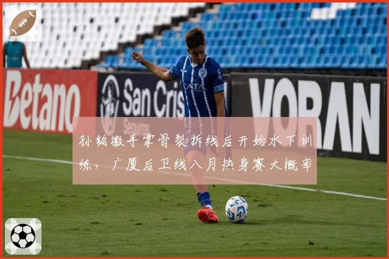 孙铭徽手掌骨裂拆线后开始水下训练,广厦后卫线八月热身赛大概率缺席