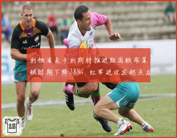 利物浦麦卡利斯特推进距离较布莱顿时期下降38%，红军进攻发起点后移靠何破解密集防守？