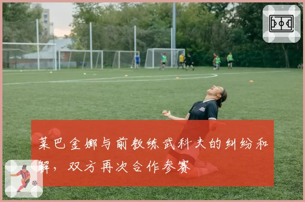 莱巴金娜与前教练武科夫的纠纷和解，双方再次合作参赛