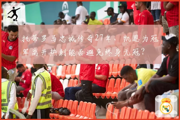 托蒂罗马忠诚传奇27年，凯恩为冠军离开热刺能否避免终身无冠？