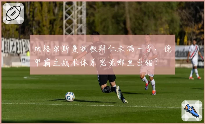 纳格尔斯曼执教拜仁未满一季，德甲霸主战术体系究竟哪里出错？
