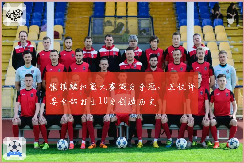 张镇麟扣篮大赛满分夺冠，五位评委全部打出10分创造历史