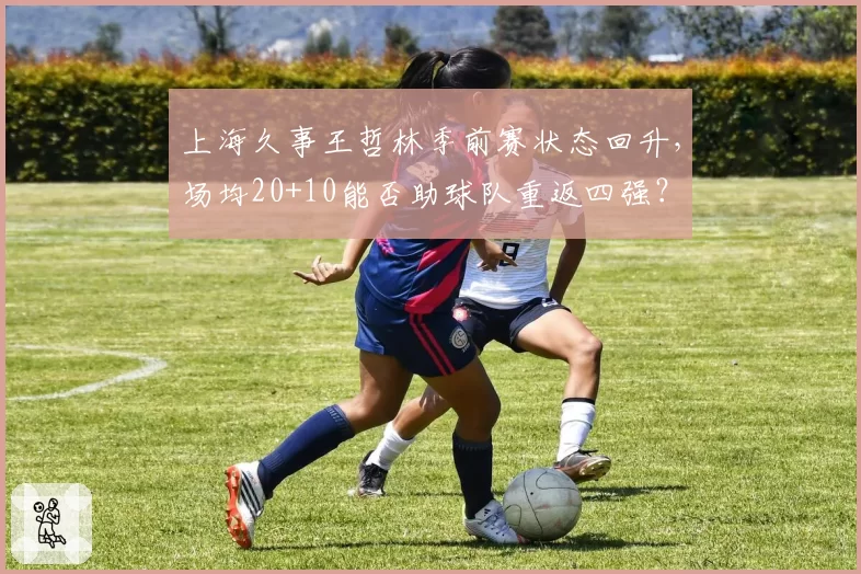 上海久事王哲林季前赛状态回升，场均20+10能否助球队重返四强？