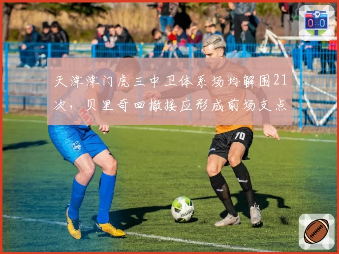 天津津门虎三中卫体系场均解围21次，贝里奇回撤接应形成前场支点