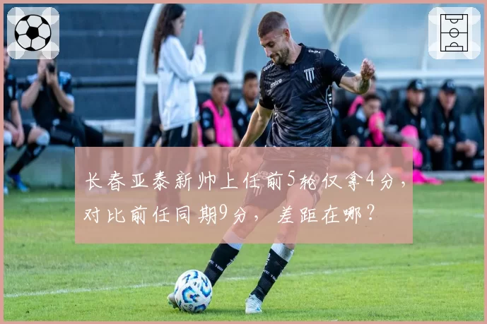 长春亚泰新帅上任前5轮仅拿4分，对比前任同期9分，差距在哪？