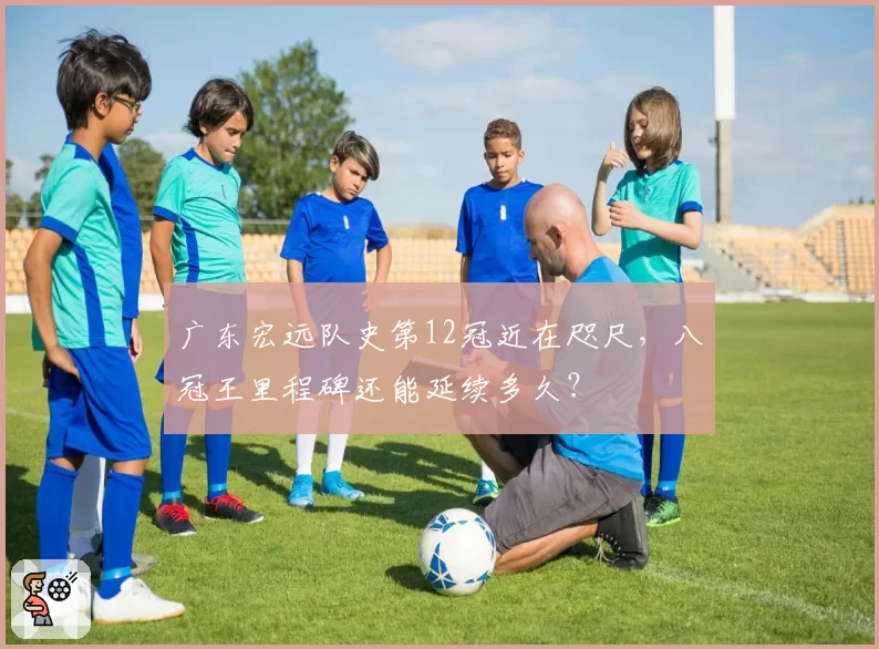广东宏远队史第12冠近在咫尺,八冠王里程碑还能延续多久?