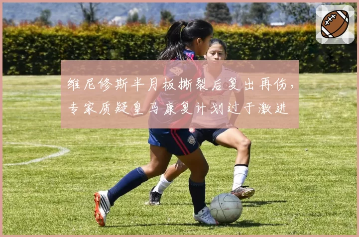 维尼修斯半月板撕裂后复出再伤，专家质疑皇马康复计划过于激进