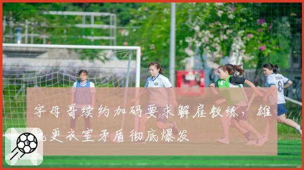 字母哥续约加码要求解雇教练，雄鹿更衣室矛盾彻底爆发