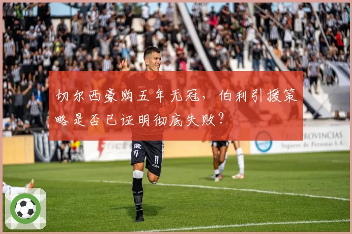 切尔西豪购五年无冠，伯利引援策略是否已证明彻底失败？