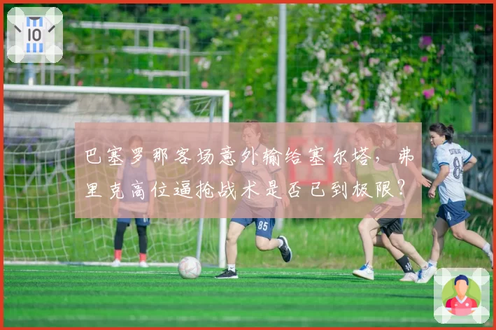 巴塞罗那客场意外输给塞尔塔,弗里克高位逼抢战术是否已到极限?