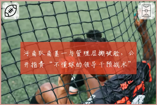 河南队南基一与管理层撕破脸，公开指责“不懂球的领导干预战术”