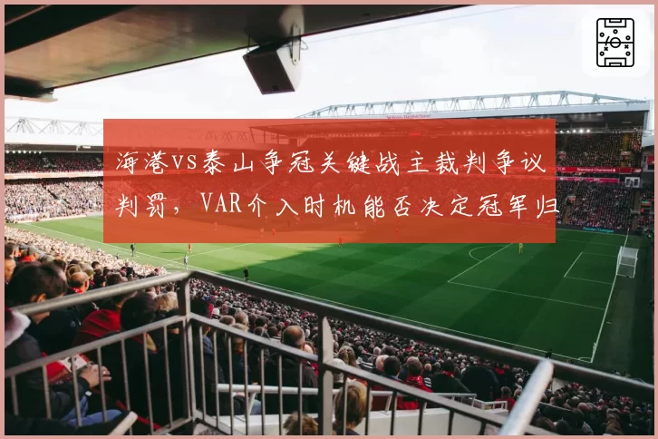 海港vs泰山争冠关键战主裁判争议判罚，VAR介入时机能否决定冠军归属？