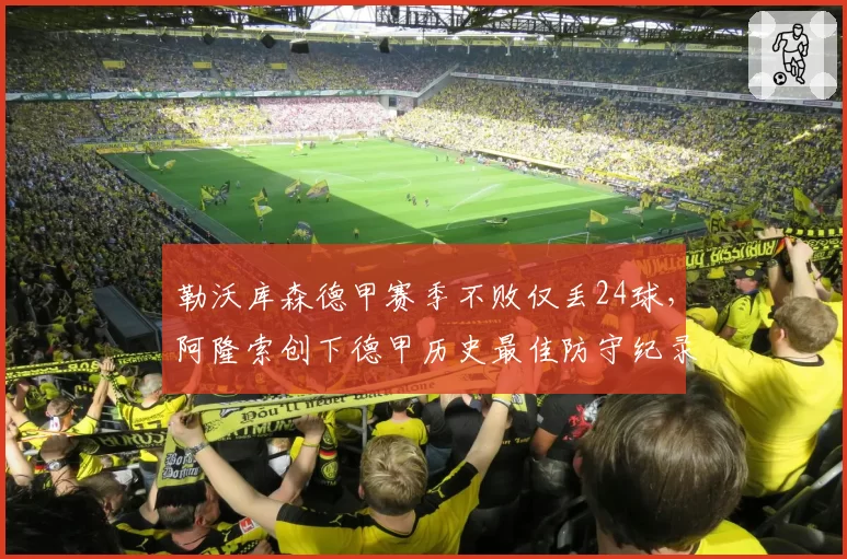 勒沃库森德甲赛季不败仅丢24球,阿隆索创下德甲历史最佳防守纪录