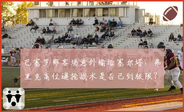巴塞罗那客场意外输给塞尔塔，弗里克高位逼抢战术是否已到极限？