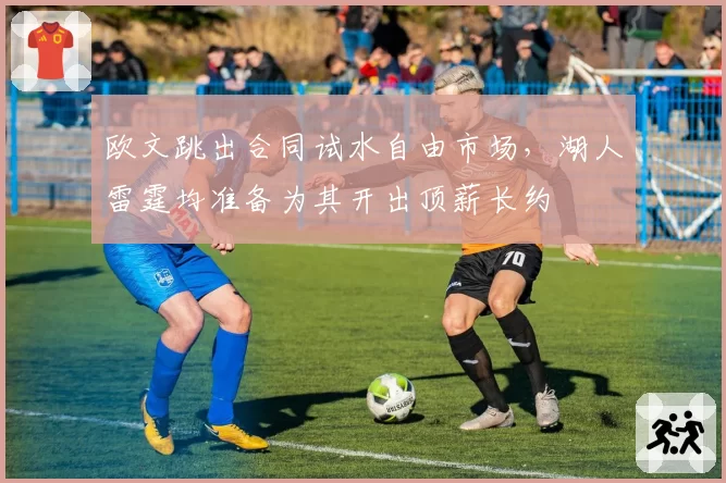 欧文跳出合同试水自由市场，湖人雷霆均准备为其开出顶薪长约