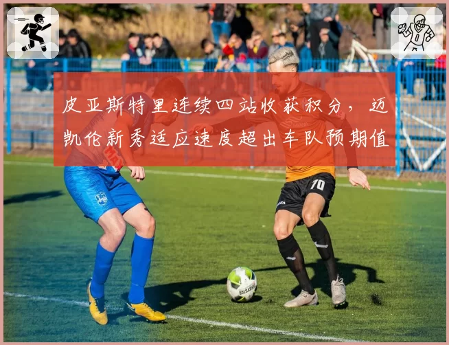 皮亚斯特里连续四站收获积分,迈凯伦新秀适应速度超出车队预期值