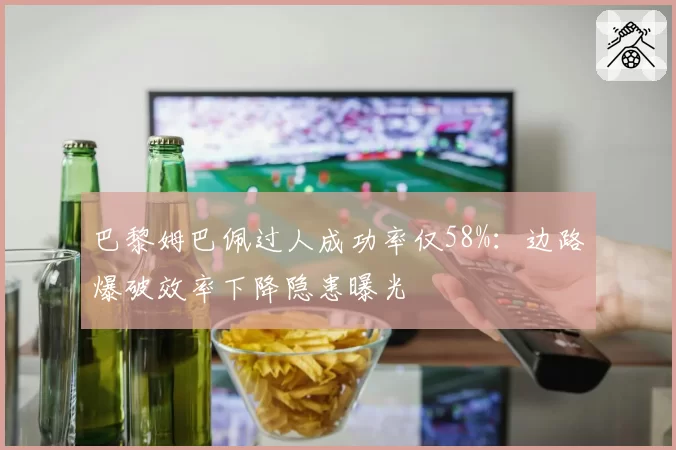 巴黎姆巴佩过人成功率仅58%：边路爆破效率下降隐患曝光