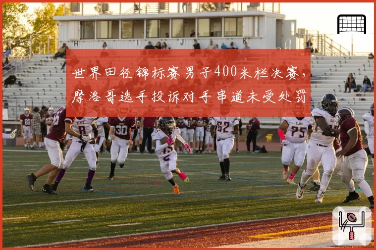 世界田径锦标赛男子400米栏决赛,摩洛哥选手投诉对手串道未受处罚